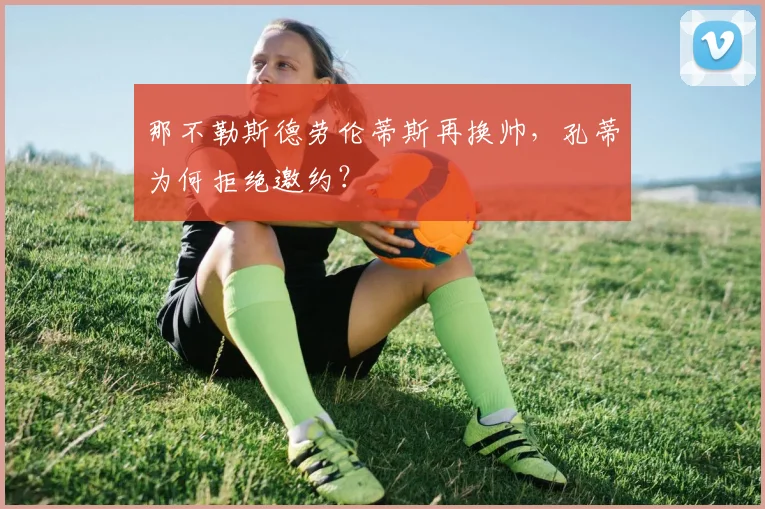 那不勒斯德劳伦蒂斯再换帅,孔蒂为何拒绝邀约?