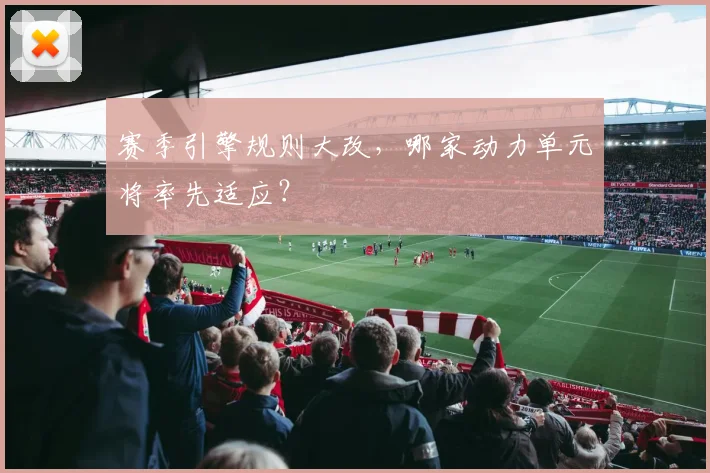 赛季引擎规则大改,哪家动力单元将率先适应?