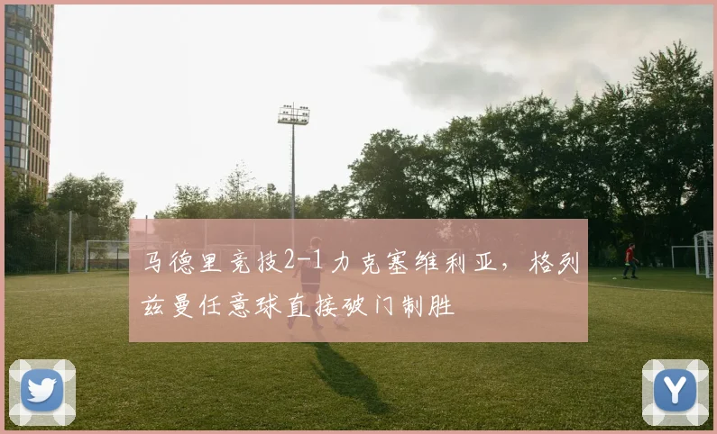 马德里竞技2-1力克塞维利亚，格列兹曼任意球直接破门制胜
