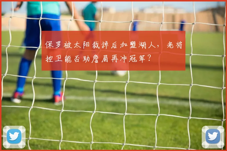 保罗被太阳裁掉后加盟湖人,老将控卫能否助詹眉再冲冠军?