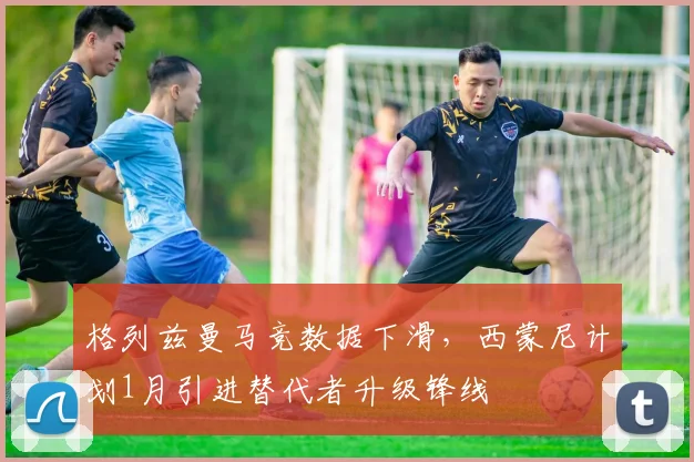 格列兹曼马竞数据下滑，西蒙尼计划1月引进替代者升级锋线
