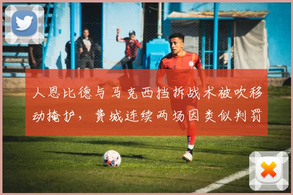 人恩比德与马克西挡拆战术被吹移动掩护,费城连续两场因类似判罚输球