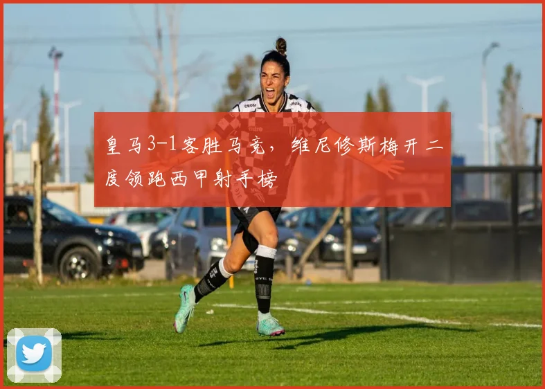 皇马3-1客胜马竞,维尼修斯梅开二度领跑西甲射手榜