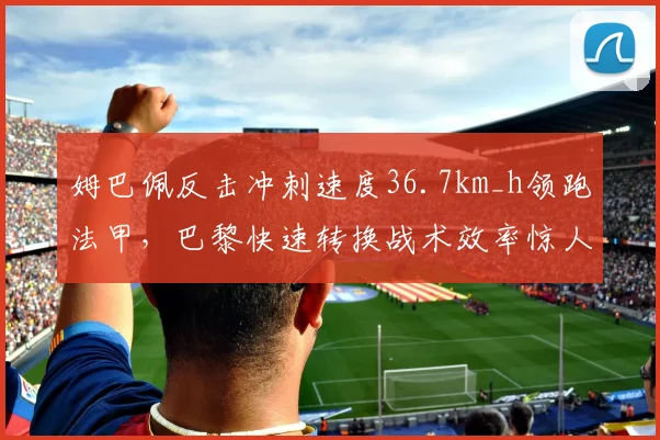 姆巴佩反击冲刺速度36.7km_h领跑法甲,巴黎快速转换战术效率惊人