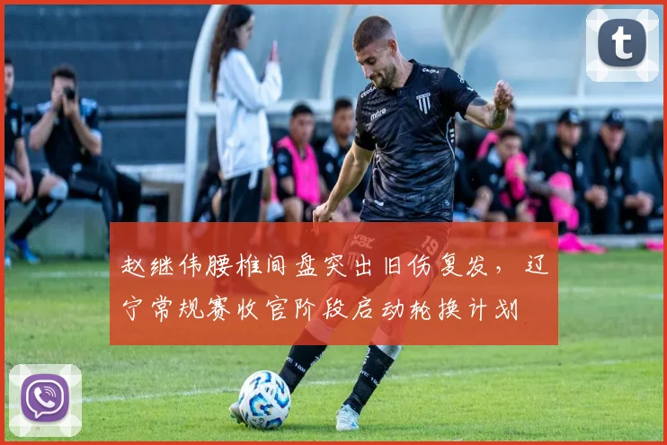 赵继伟腰椎间盘突出旧伤复发，辽宁常规赛收官阶段启动轮换计划