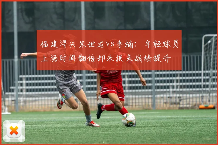 福建浔兴朱世龙vs李楠：年轻球员上场时间翻倍却未换来战绩提升