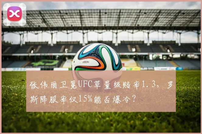 张伟丽卫冕UFC草量级赔率1.3,罗斯降服率仅15%能否爆冷?