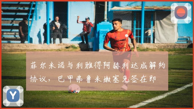 菲尔米诺与利雅得阿赫利达成解约协议,巴甲弗鲁米嫩塞免签在即