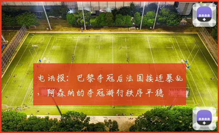 电讯报：巴黎夺冠后法国接连暴乱，阿森纳的夺冠游行秩序平稳