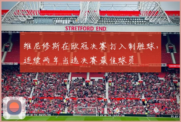 维尼修斯在欧冠决赛打入制胜球，连续两年当选决赛最佳球员