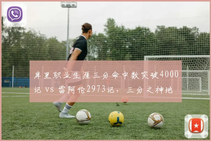 库里职业生涯三分命中数突破4000记 vs 雷阿伦2973记,三分之神地位不可撼动