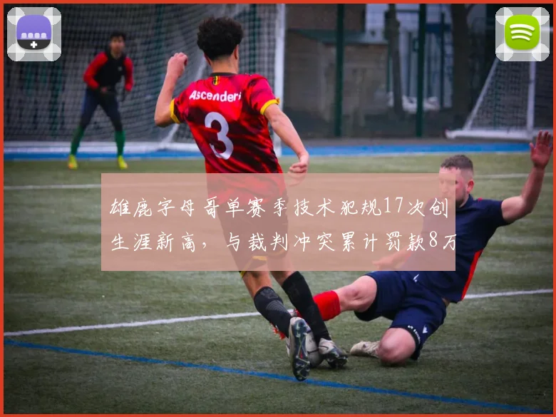 雄鹿字母哥单赛季技术犯规17次创生涯新高,与裁判冲突累计罚款8万美元